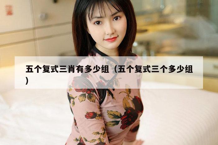 五个复式三肖有多少组（五个复式三个多少组）